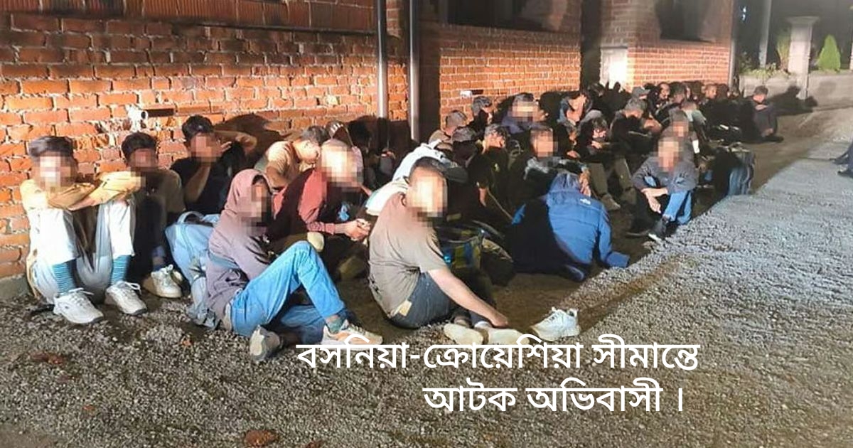 অবৈধ পথে ইউরোপ পাড়ি দিতে গিয়ে বসনিয়া -ক্রোয়েশিয়া সীমান্তে ২৩ বাংলাদেশি সহ আটক শতাধিক অভিবাসী!
